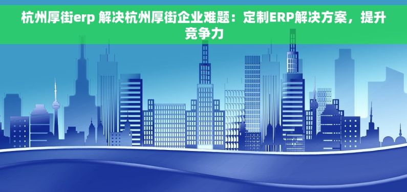 杭州厚街erp 解决杭州厚街企业难题：定制ERP解决方案，提升竞争力