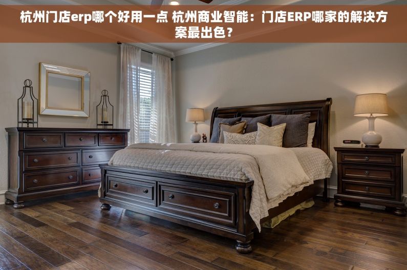 杭州门店erp哪个好用一点 杭州商业智能：门店ERP哪家的解决方案最出色？