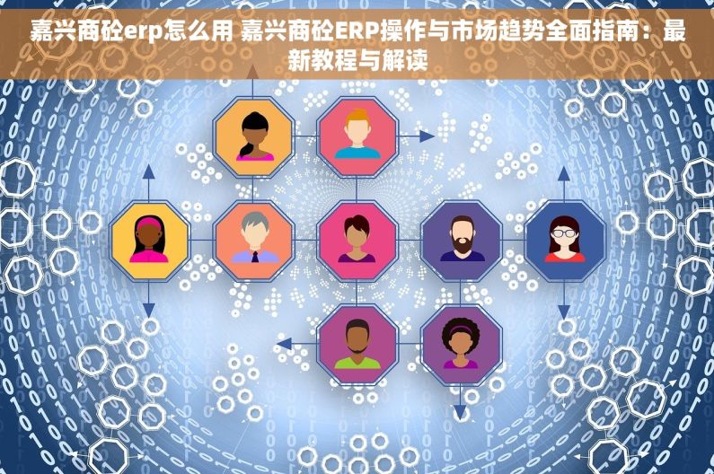 嘉兴商砼erp怎么用 嘉兴商砼ERP操作与市场趋势全面指南：最新教程与解读