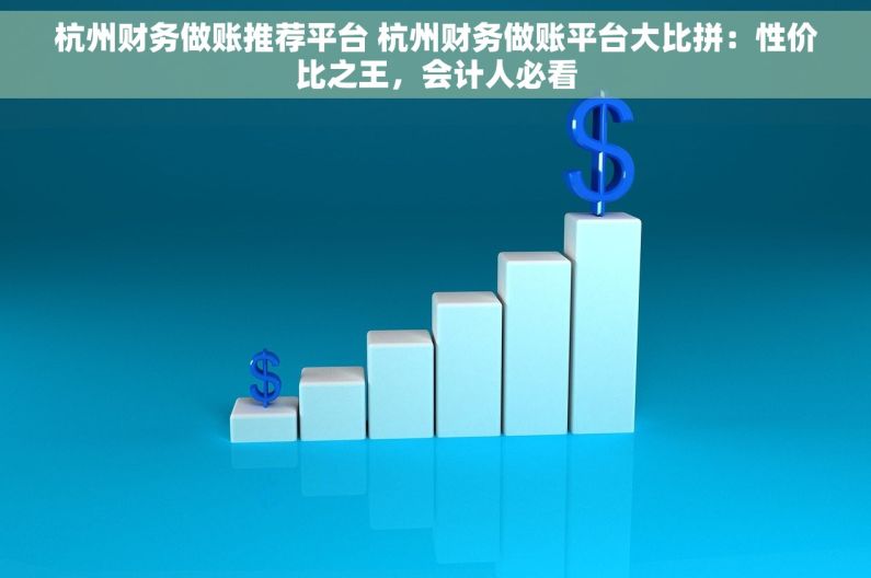 杭州财务做账推荐平台 杭州财务做账平台大比拼：性价比之王，会计人必看