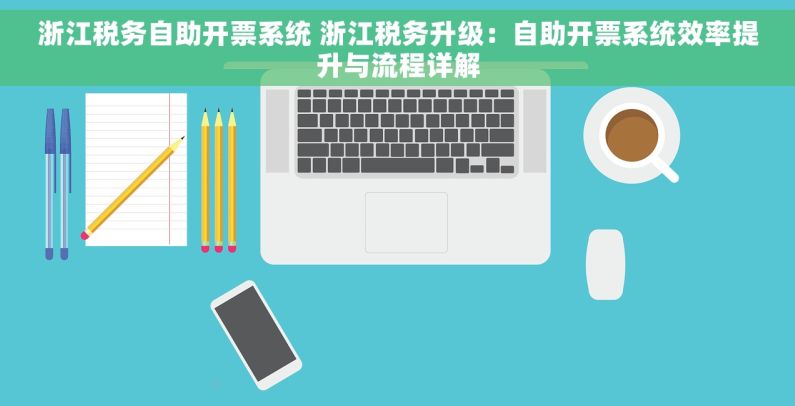浙江税务自助开票系统 浙江税务升级：自助开票系统效率提升与流程详解
