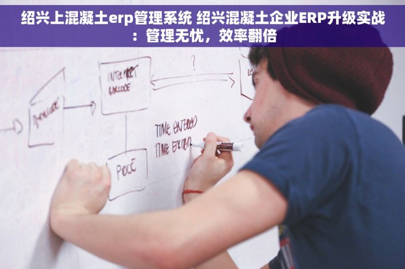 绍兴上混凝土erp管理系统 绍兴混凝土企业ERP升级实战：管理无忧，效率翻倍