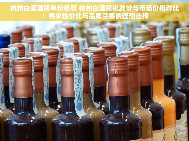 杭州白酒酒瓶单价核算 杭州白酒瓶批发价与市场价格对比：寻求性价比与品牌实惠的理想选择
