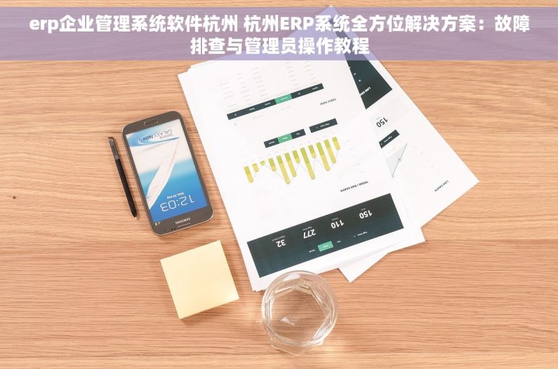 erp企业管理系统软件杭州 杭州ERP系统全方位解决方案：故障排查与管理员操作教程