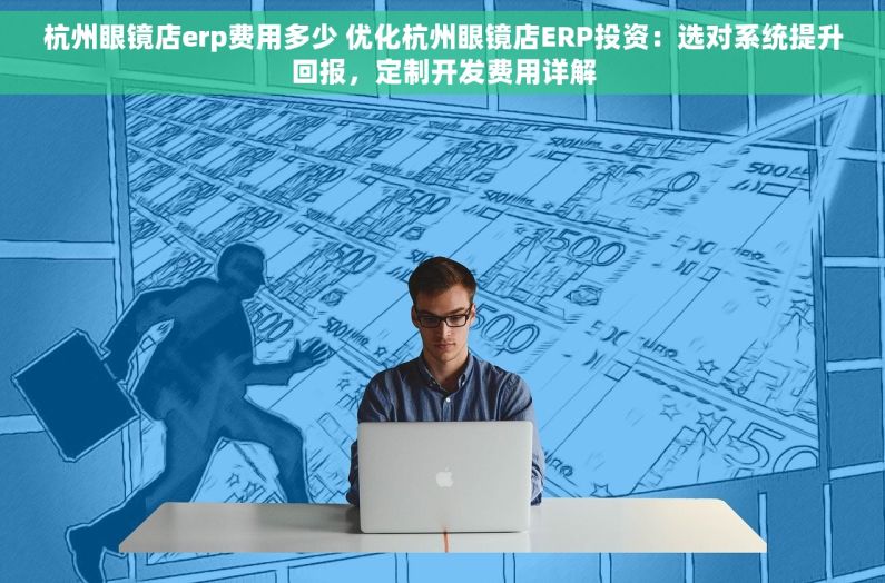 杭州眼镜店erp费用多少 优化杭州眼镜店ERP投资：选对系统提升回报，定制开发费用详解