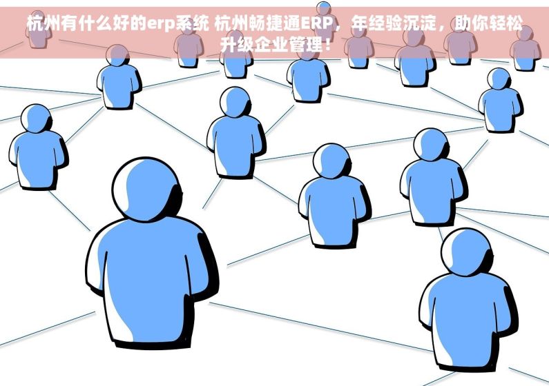 杭州有什么好的erp系统 杭州畅捷通ERP，年经验沉淀，助你轻松升级企业管理！