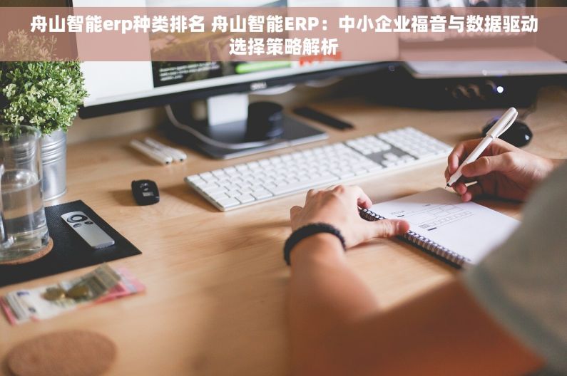 舟山智能erp种类排名 舟山智能ERP：中小企业福音与数据驱动选择策略解析