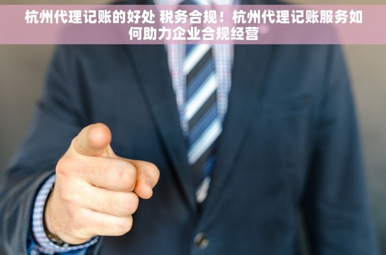 杭州代理记账的好处 税务合规！杭州代理记账服务如何助力企业合规经营