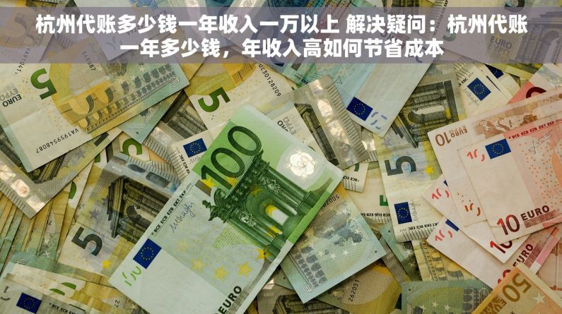 杭州代账多少钱一年收入一万以上 解决疑问：杭州代账一年多少钱，年收入高如何节省成本