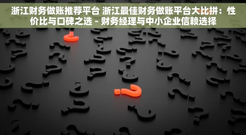 浙江财务做账推荐平台 浙江最佳财务做账平台大比拼：性价比与口碑之选 - 财务经理与中小企业信赖选择