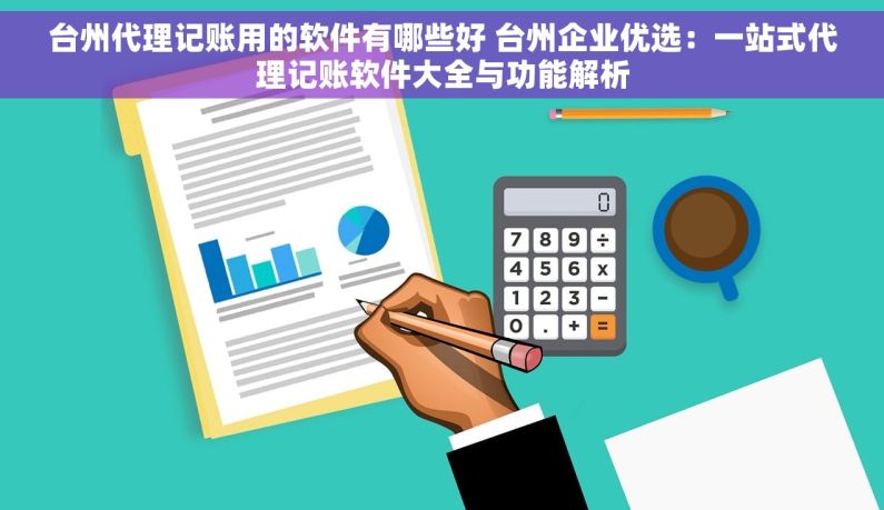 台州代理记账用的软件有哪些好 台州企业优选：一站式代理记账软件大全与功能解析