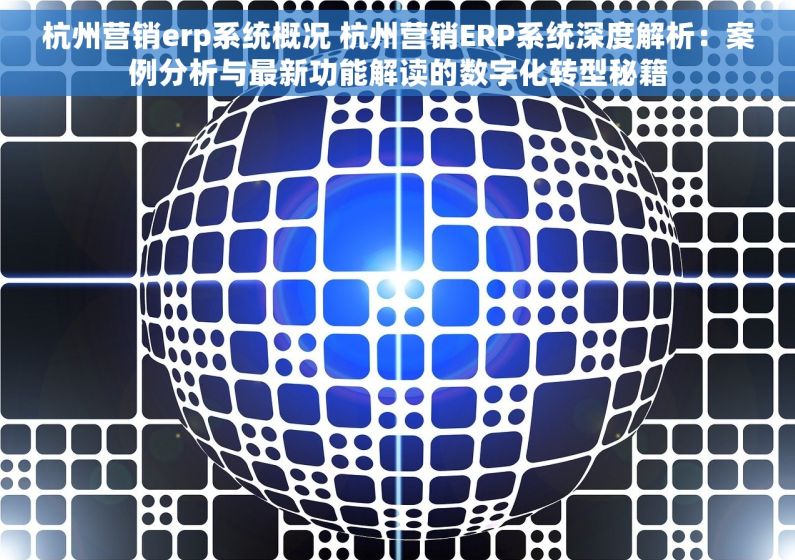 杭州营销erp系统概况 杭州营销ERP系统深度解析：案例分析与最新功能解读的数字化转型秘籍