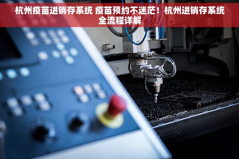 杭州疫苗进销存系统 疫苗预约不迷茫！杭州进销存系统全流程详解