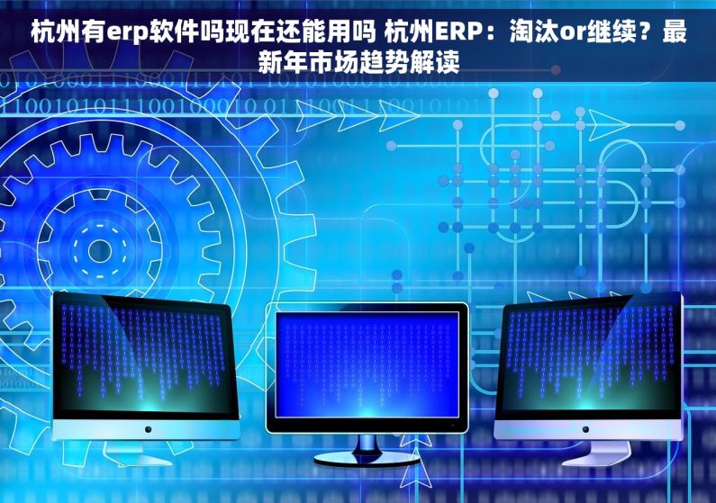 杭州有erp软件吗现在还能用吗 杭州ERP：淘汰or继续？最新年市场趋势解读