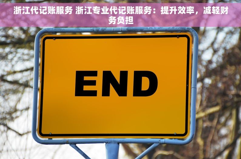浙江代记账服务 浙江专业代记账服务：提升效率，减轻财务负担