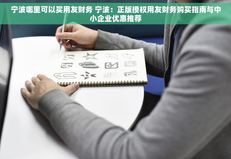 宁波哪里可以买用友财务 宁波：正版授权用友财务购买指南与中小企业优惠推荐