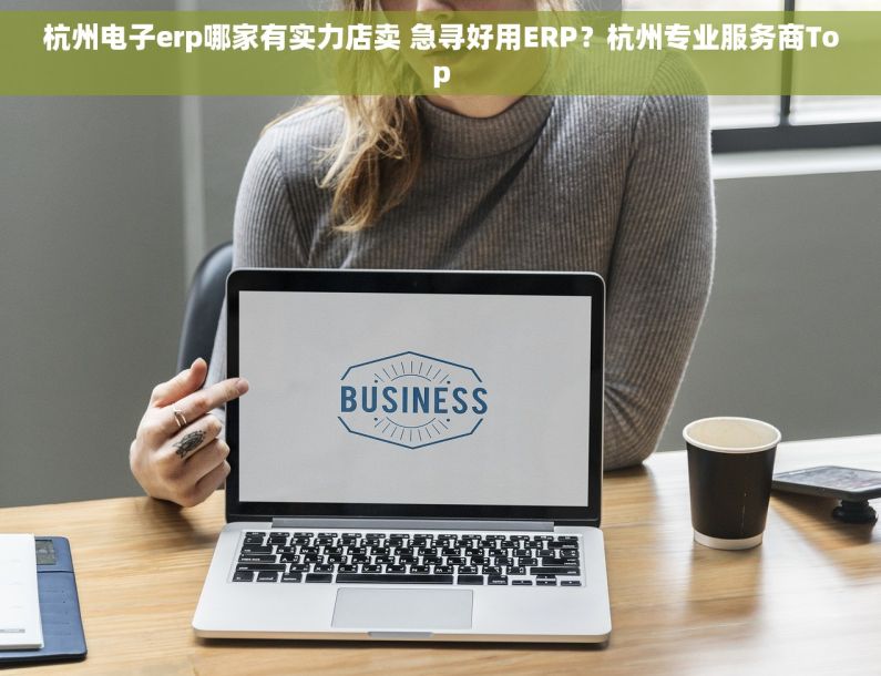 杭州电子erp哪家有实力店卖 急寻好用ERP？杭州专业服务商Top