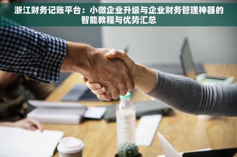 浙江财务记账平台：小微企业升级与企业财务管理神器的智能教程与优势汇总