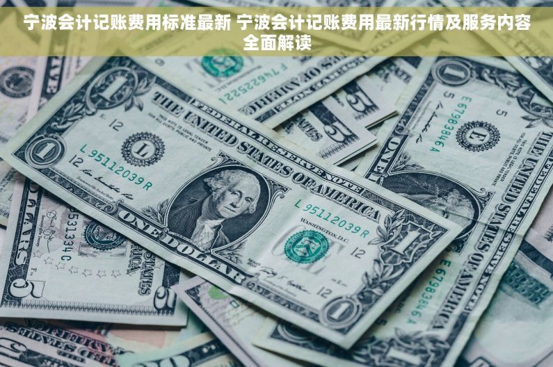 宁波会计记账费用标准最新 宁波会计记账费用最新行情及服务内容全面解读