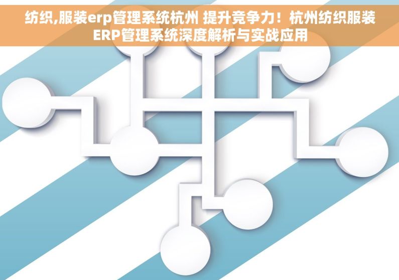纺织,服装erp管理系统杭州 提升竞争力！杭州纺织服装ERP管理系统深度解析与实战应用