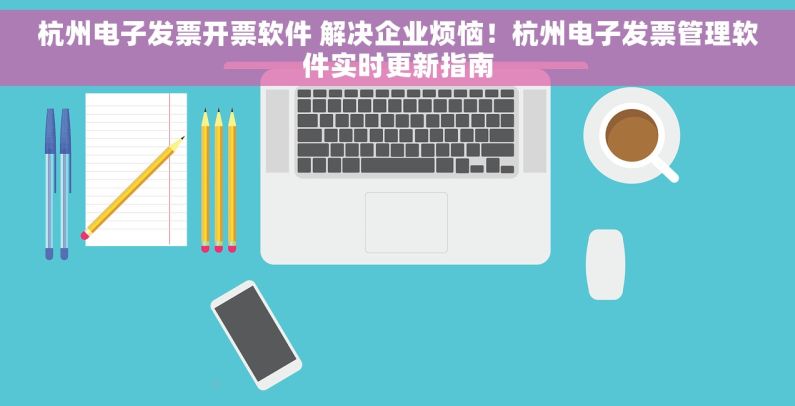 杭州电子发票开票软件 解决企业烦恼！杭州电子发票管理软件实时更新指南