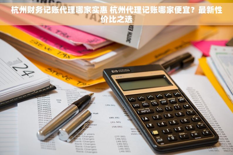 杭州财务记账代理哪家实惠 杭州代理记账哪家便宜？最新性价比之选
