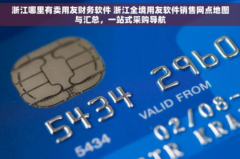 浙江哪里有卖用友财务软件 浙江全境用友软件销售网点地图与汇总，一站式采购导航