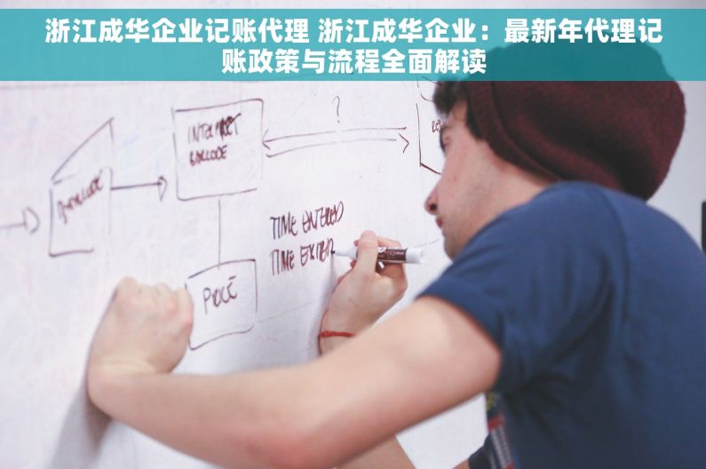 浙江成华企业记账代理 浙江成华企业：最新年代理记账政策与流程全面解读