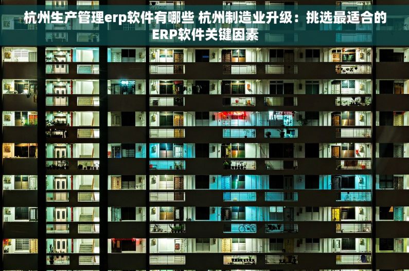 杭州生产管理erp软件有哪些 杭州制造业升级：挑选最适合的ERP软件关键因素