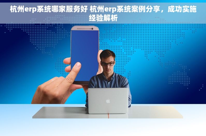 杭州erp系统哪家服务好 杭州erp系统案例分享，成功实施经验解析