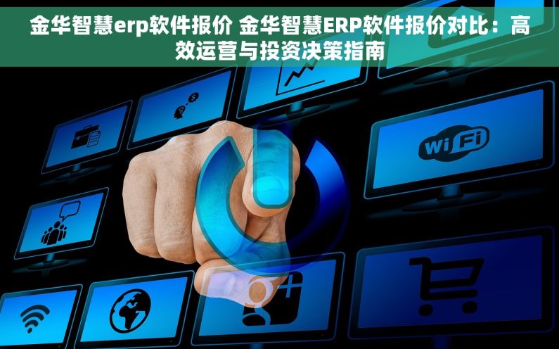 金华智慧erp软件报价 金华智慧ERP软件报价对比：高效运营与投资决策指南
