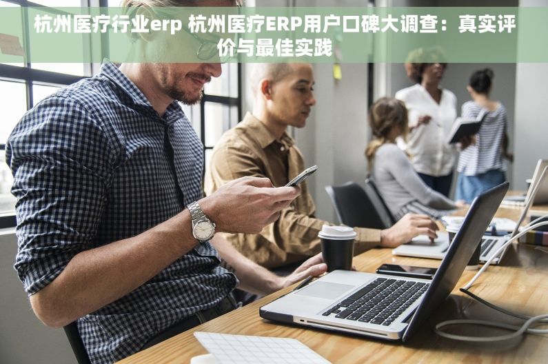 杭州医疗行业erp 杭州医疗ERP用户口碑大调查：真实评价与最佳实践