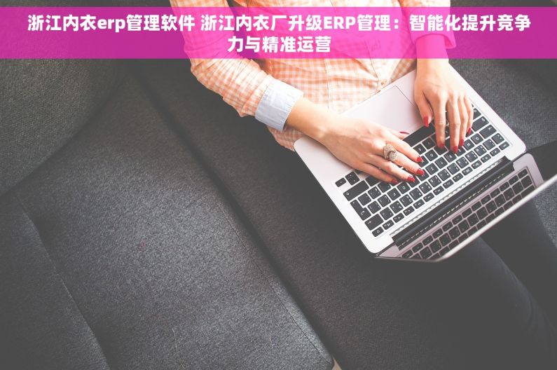 浙江内衣erp管理软件 浙江内衣厂升级ERP管理：智能化提升竞争力与精准运营