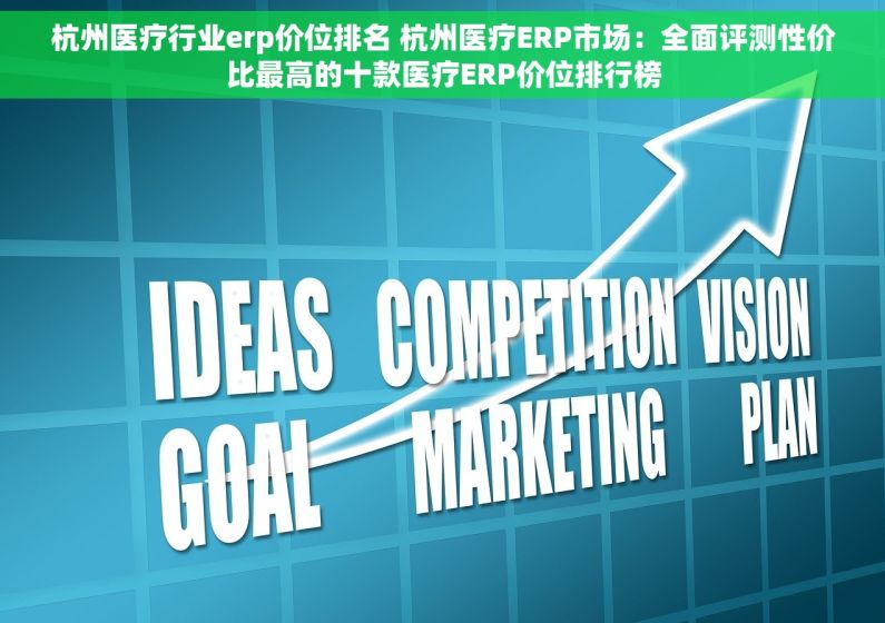 杭州医疗行业erp价位排名 杭州医疗ERP市场：全面评测性价比最高的十款医疗ERP价位排行榜