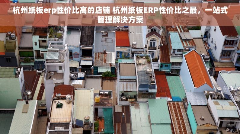 杭州纸板erp性价比高的店铺 杭州纸板ERP性价比之最，一站式管理解决方案