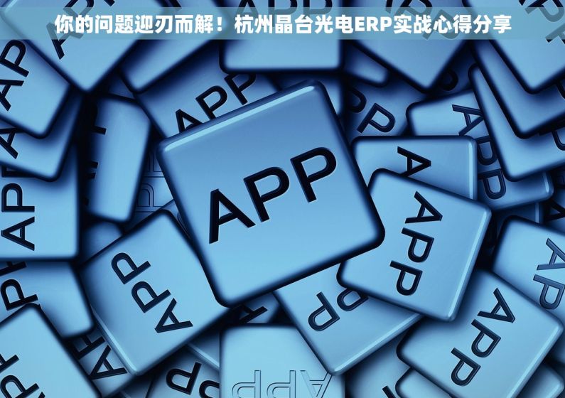 你的问题迎刃而解！杭州晶台光电ERP实战心得分享