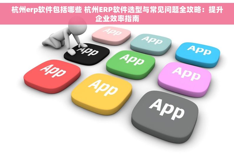 杭州erp软件包括哪些 杭州ERP软件选型与常见问题全攻略：提升企业效率指南