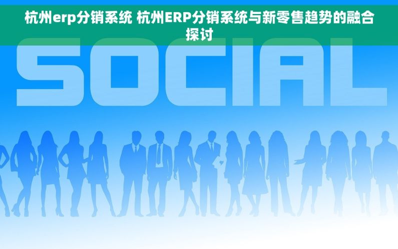 杭州erp分销系统 杭州ERP分销系统与新零售趋势的融合探讨