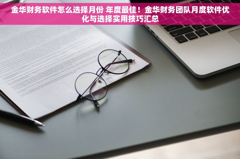 金华财务软件怎么选择月份 年度最佳！金华财务团队月度软件优化与选择实用技巧汇总