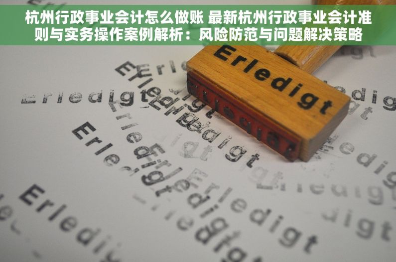 杭州行政事业会计怎么做账 最新杭州行政事业会计准则与实务操作案例解析：风险防范与问题解决策略
