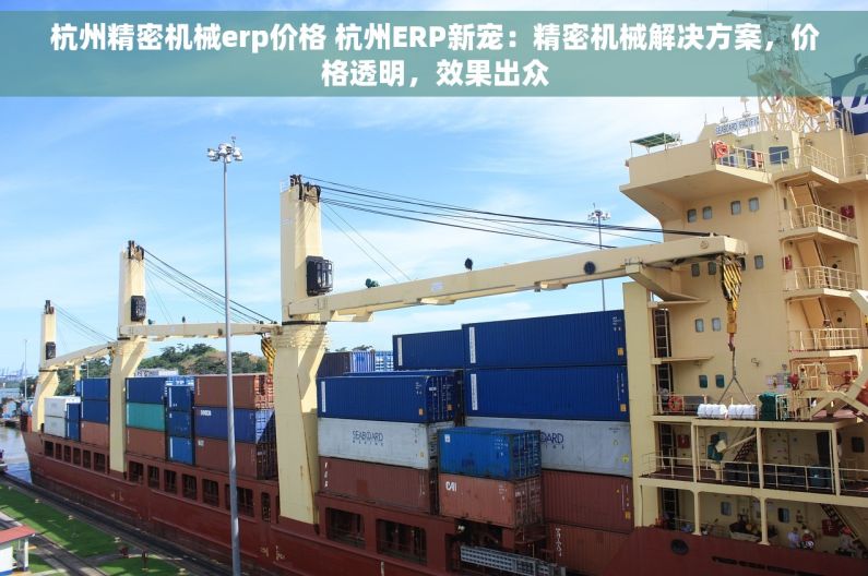 杭州精密机械erp价格 杭州ERP新宠：精密机械解决方案，价格透明，效果出众