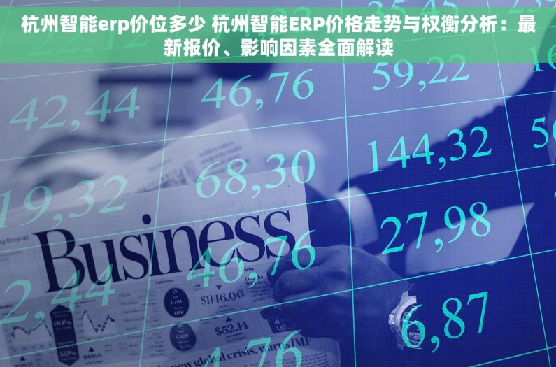 杭州智能erp价位多少 杭州智能ERP价格走势与权衡分析：最新报价、影响因素全面解读