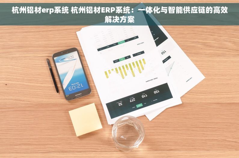 杭州铝材erp系统 杭州铝材ERP系统：一体化与智能供应链的高效解决方案