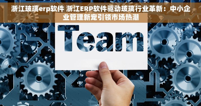 浙江玻璃erp软件 浙江ERP软件驱动玻璃行业革新：中小企业管理新宠引领市场热潮