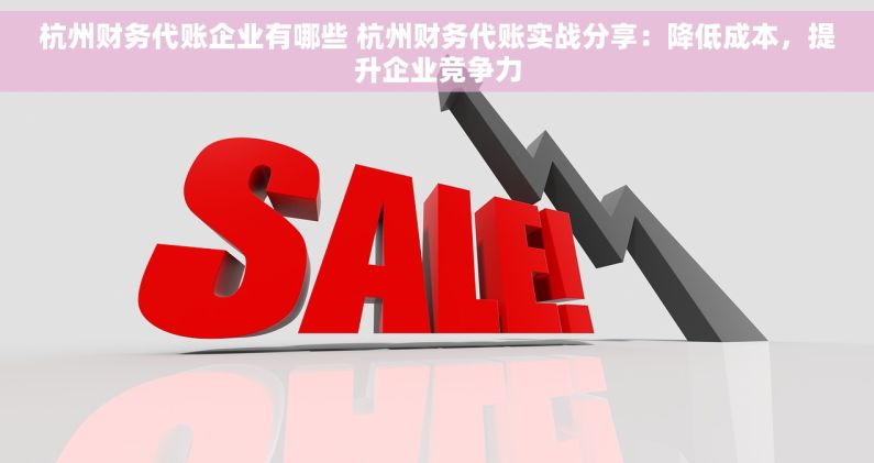 杭州财务代账企业有哪些 杭州财务代账实战分享：降低成本，提升企业竞争力