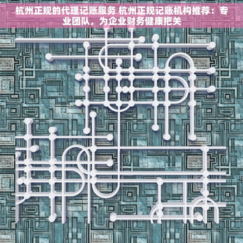 杭州正规的代理记账服务 杭州正规记账机构推荐：专业团队，为企业财务健康把关