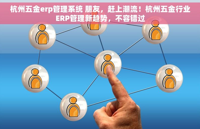 杭州五金erp管理系统 朋友，赶上潮流！杭州五金行业ERP管理新趋势，不容错过