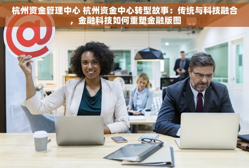 杭州资金管理中心 杭州资金中心转型故事：传统与科技融合，金融科技如何重塑金融版图