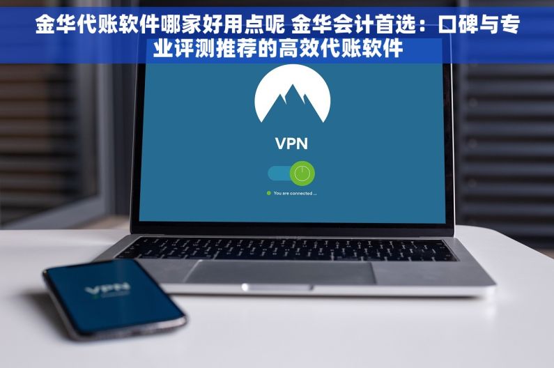 金华代账软件哪家好用点呢 金华会计首选：口碑与专业评测推荐的高效代账软件