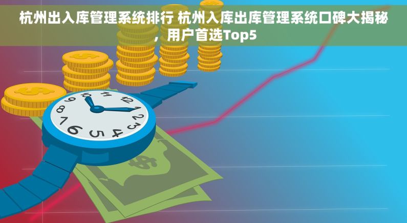 杭州出入库管理系统排行 杭州入库出库管理系统口碑大揭秘，用户首选Top5